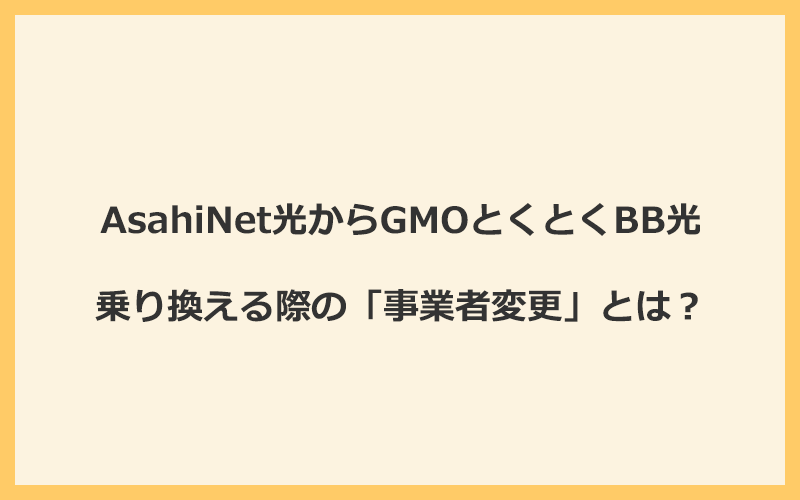 AsahiNet光からGMOとくとくBB光へ乗り換える際の「事業者変更」とは？