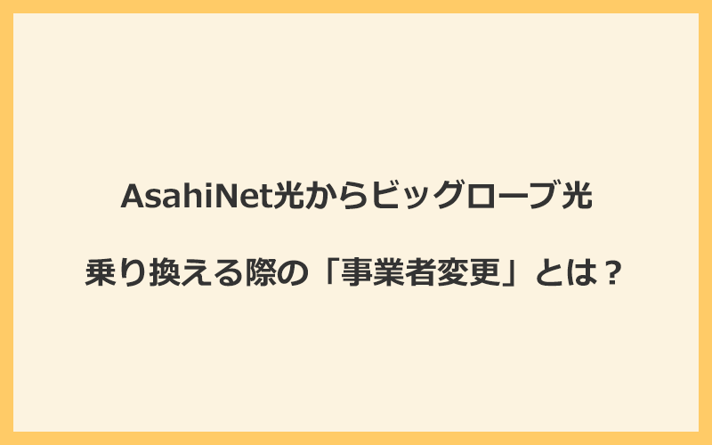 AsahiNet光からビッグローブ光へ乗り換える際の「事業者変更」とは？