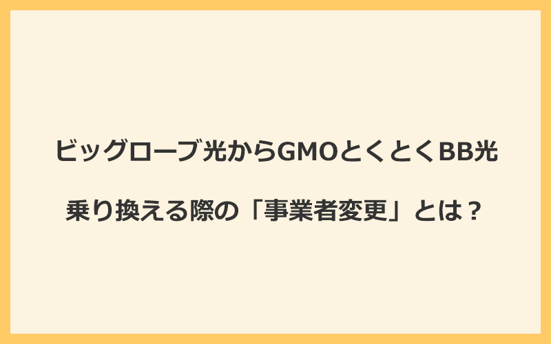 ビッグローブ光からGMOとくとくBB光へ乗り換える際の「事業者変更」とは？