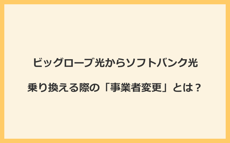 ビッグローブ光からソフトバンク光へ乗り換える際の「事業者変更」とは？