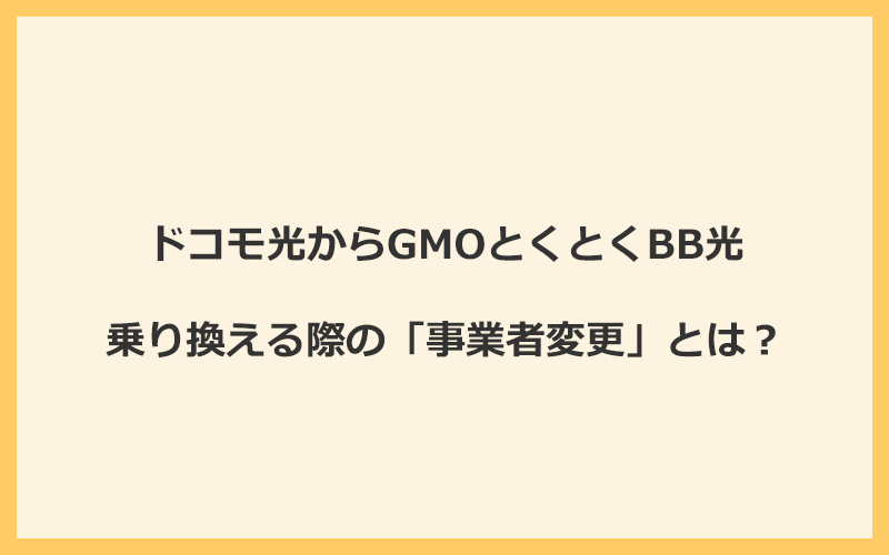 ドコモ光からGMOとくとくBB光へ乗り換える際の「事業者変更」とは？