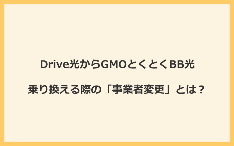 Drive光からGMOとくとくBB光へ乗り換える際の「事業者変更」とは？