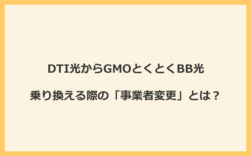 DTI光からGMOとくとくBB光へ乗り換える際の「事業者変更」とは？