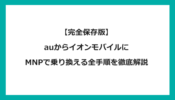 auからイオンモバイルにMNPで乗り換える全手順を徹底解説 