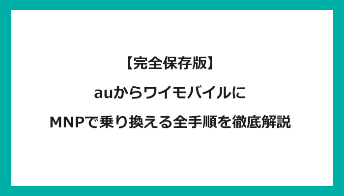 auからワイモバイルにMNPで乗り換える全手順を徹底解説