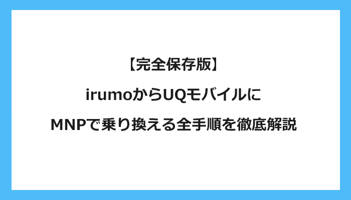 ドコモ（irumoイルモ）からUQモバイルにMNPで乗り換える全手順を徹底解説