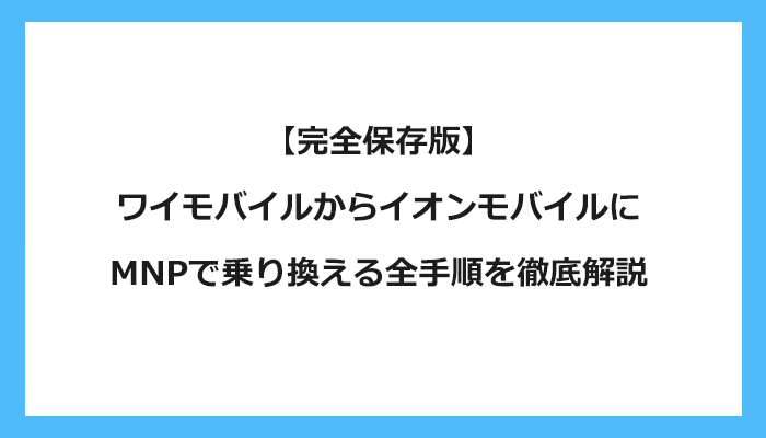 ワイモバイルからイオンモバイルにMNPで乗り換える全手順を徹底解説 