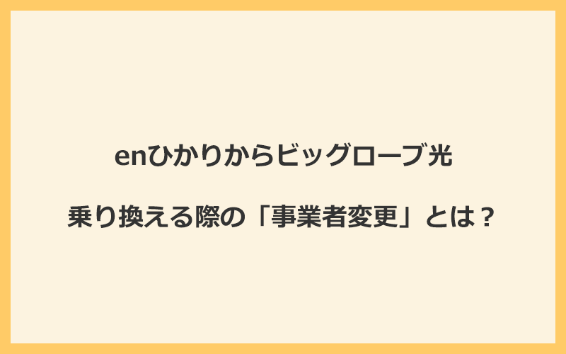 enひかりからビッグローブ光へ乗り換える際の「事業者変更」とは？