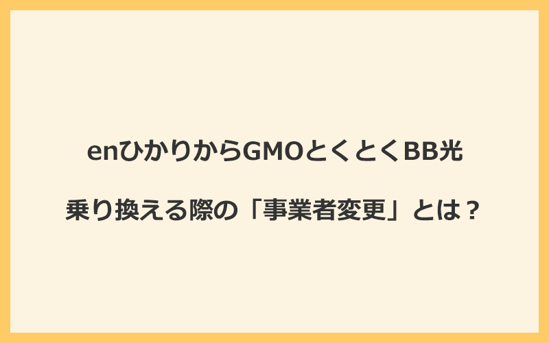 enひかりからGMOとくとくBB光へ乗り換える際の「事業者変更」とは？