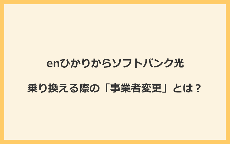 enひかりからソフトバンク光へ乗り換える際の「事業者変更」とは？