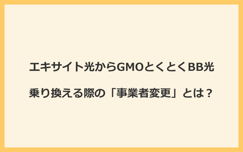 エキサイト光からGMOとくとくBB光へ乗り換える際の「事業者変更」とは？