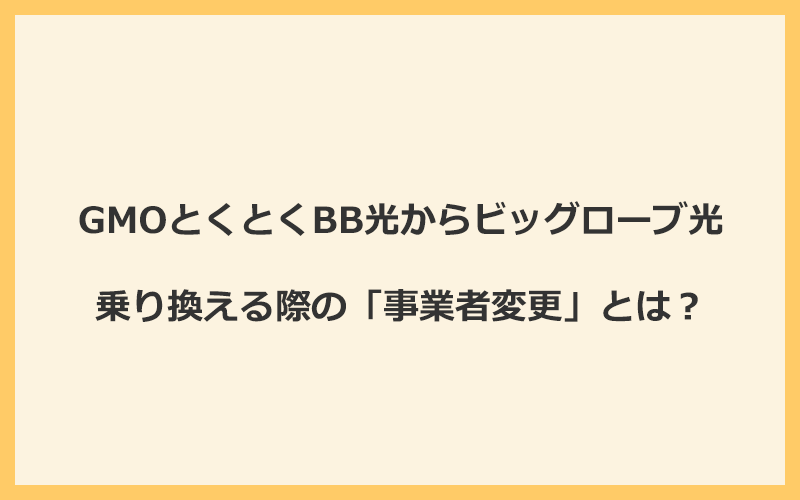 GMOとくとくBB光からビッグローブ光へ乗り換える際の「事業者変更」とは？