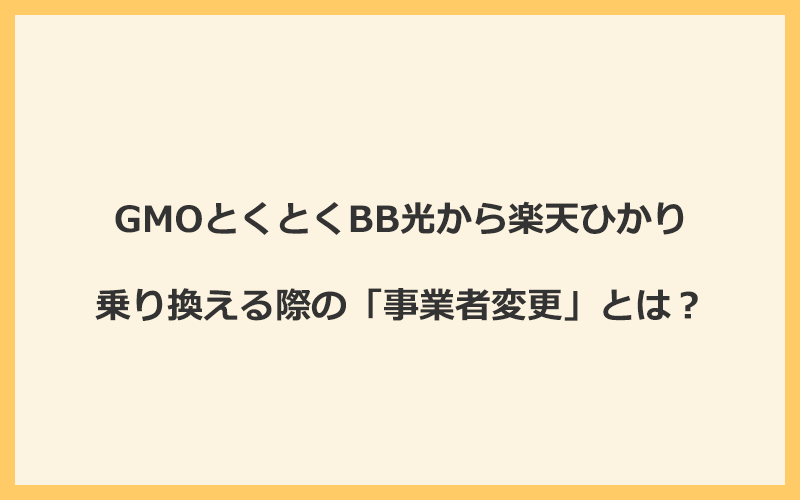 GMOとくとくBB光から楽天ひかりへ乗り換える際の「事業者変更」とは？