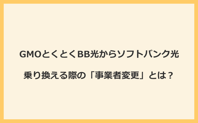 GMOとくとくBB光からソフトバンク光へ乗り換える際の「事業者変更」とは？