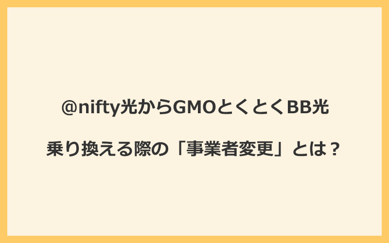 @nifty光からGMOとくとくBB光へ乗り換える際の「事業者変更」とは？