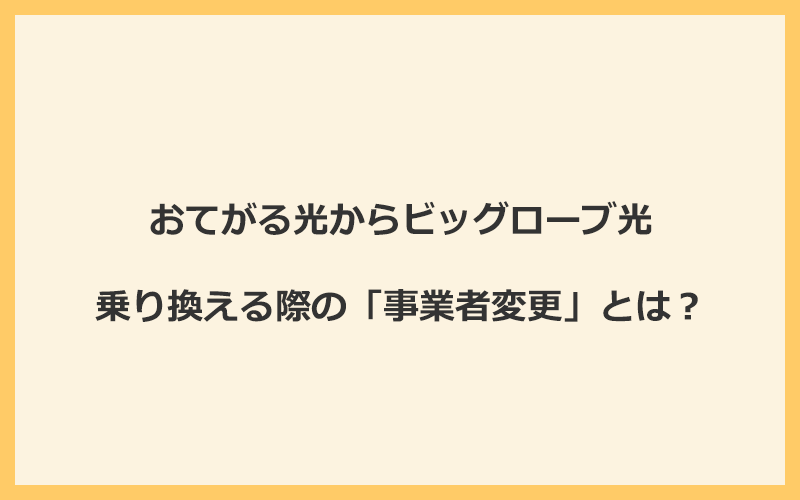 おてがる光からビッグローブ光へ乗り換える際の「事業者変更」とは？