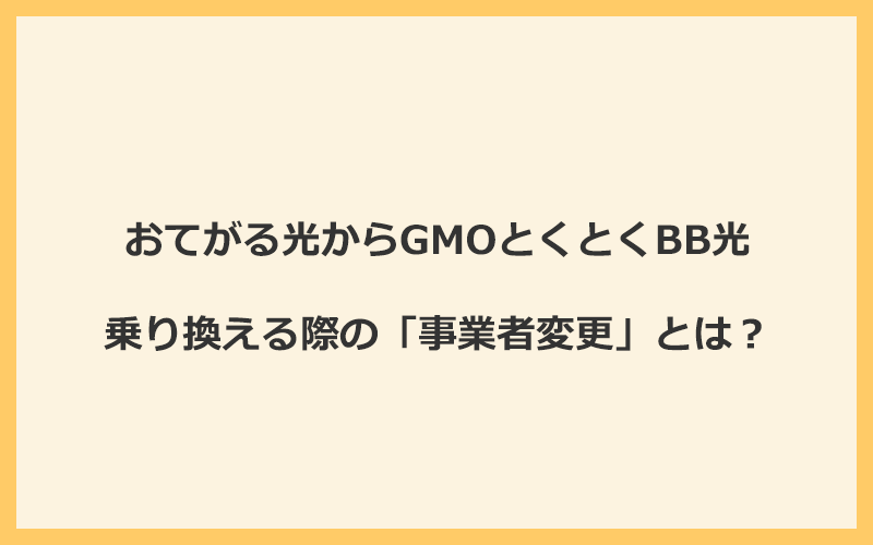 おてがる光からGMOとくとくBB光へ乗り換える際の「事業者変更」とは？