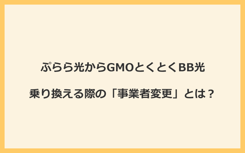 ぷらら光からGMOとくとくBB光へ乗り換える際の「事業者変更」とは？