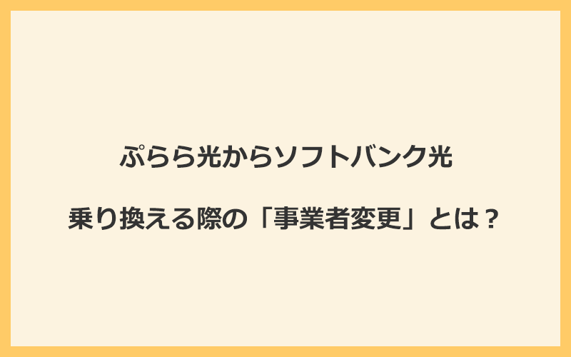 ぷらら光からソフトバンク光へ乗り換える際の「事業者変更」とは？