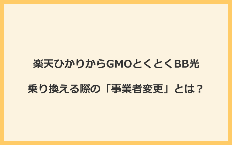 楽天ひかりからGMOとくとくBB光へ乗り換える際の「事業者変更」とは？