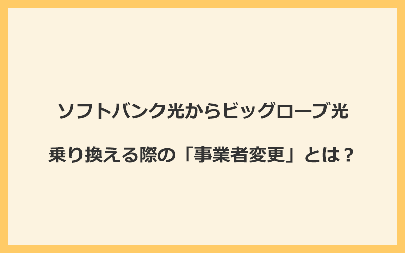 ソフトバンク光からビッグローブ光へ乗り換える際の「事業者変更」とは？