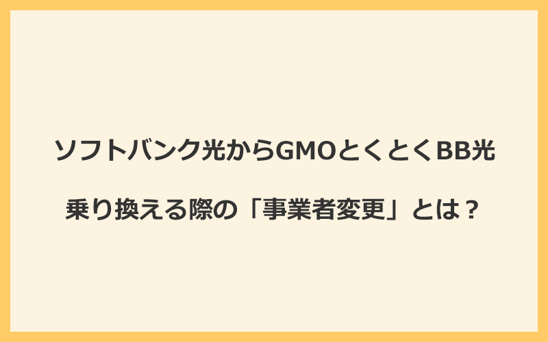 ソフトバンク光からGMOとくとくBB光へ乗り換える際の「事業者変更」とは？