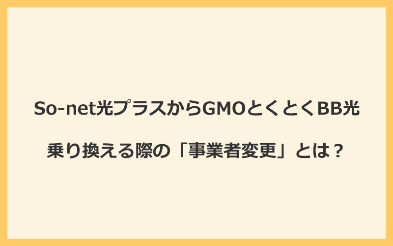 So-net光プラスからGMOとくとくBB光へ乗り換える際の「事業者変更」とは？