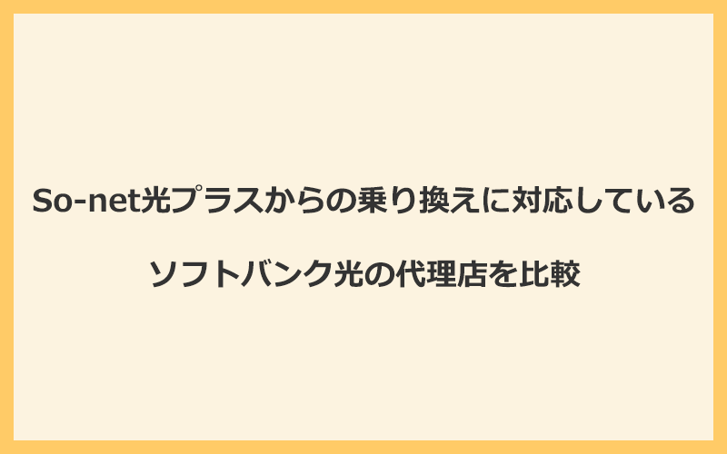 So-net光プラスからの乗り換えに対応しているソフトバンク光の代理店を比較！1番お得な窓口はGMOとくとくBB