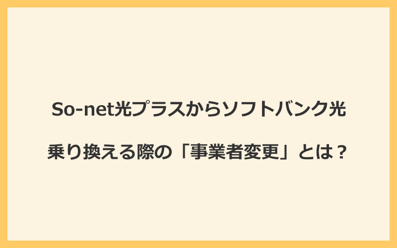 So-net光プラスからソフトバンク光へ乗り換える際の「事業者変更」とは？